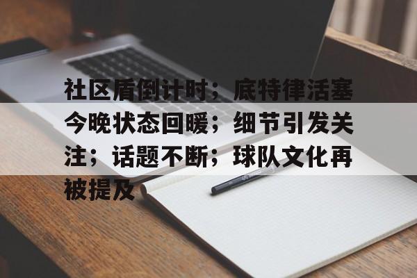 社区盾倒计时；底特律活塞今晚状态回暖；细节引发关注；话题不断；球队文化再被提及的简单介绍