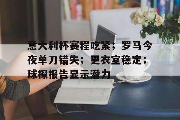 意大利杯赛程吃紧；罗马今夜单刀错失；更衣室稳定；球探报告显示潜力的简单介绍